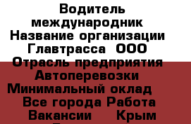 Водитель-международник › Название организации ­ Главтрасса, ООО › Отрасль предприятия ­ Автоперевозки › Минимальный оклад ­ 1 - Все города Работа » Вакансии   . Крым,Бахчисарай